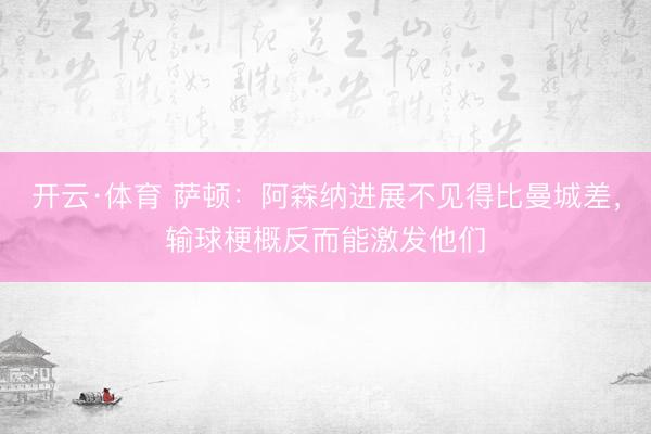 开云·体育 萨顿：阿森纳进展不见得比曼城差，输球梗概反而能激发他们
