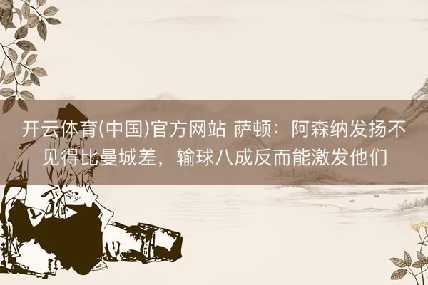 开云体育(中国)官方网站 萨顿：阿森纳发扬不见得比曼城差，输球八成反而能激发他们