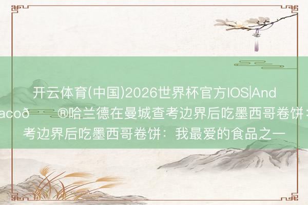 开云体育(中国)2026世界杯官方IOS|Android手机app下载 Taco🌮哈兰德在曼城查考边界后吃墨西哥卷饼：我最爱的食品之一