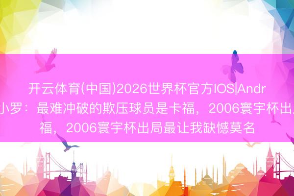 开云体育(中国)2026世界杯官方IOS|Android手机app下载 小罗：最难冲破的欺压球员是卡福，2006寰宇杯出局最让我缺憾莫名
