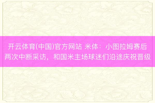 开云体育(中国)官方网站 米体：小图拉姆赛后两次中断采访，和国米主场球迷们沿途庆祝晋级