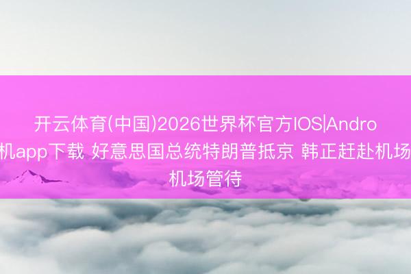 开云体育(中国)2026世界杯官方IOS|Android手机app下载 好意思国总统特朗普抵京 韩正赶赴机场管待