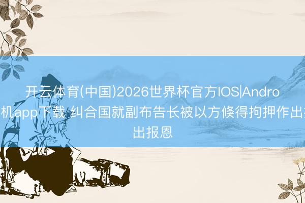 开云体育(中国)2026世界杯官方IOS|Android手机app下载 纠合国就副布告长被以方倏得拘押作出报恩