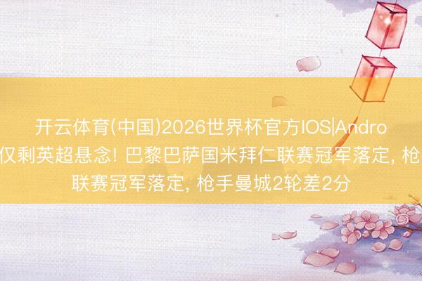 开云体育(中国)2026世界杯官方IOS|Android手机app下载 仅剩英超悬念! 巴黎巴萨国米拜仁联赛冠军落定， 枪手曼城2轮差2分