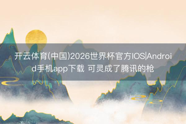 开云体育(中国)2026世界杯官方IOS|Android手机app下载 可灵成了腾讯的枪