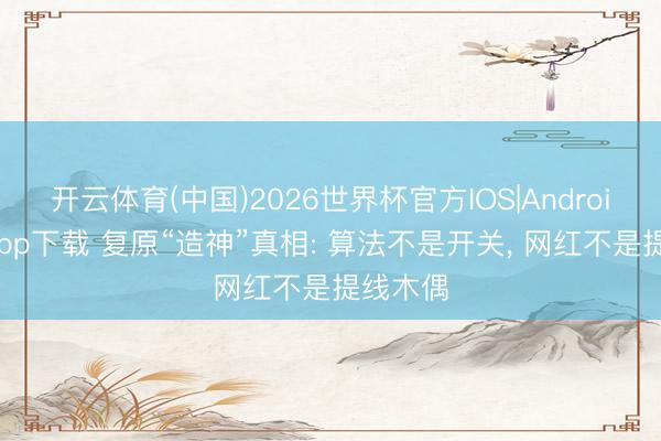 开云体育(中国)2026世界杯官方IOS|Android手机app下载 复原“造神”真相: 算法不是开关， 网红不是提线木偶