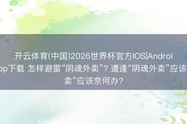 开云体育(中国)2026世界杯官方IOS|Android手机app下载 怎样避雷“阴魂外卖”? 遭逢“阴魂外卖”应该奈何办?