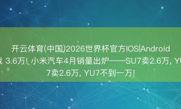 开云体育(中国)2026世界杯官方IOS|Android手机app下载 3.6万! 小米汽车4月销量出炉——SU7卖2.6万， YU7不到一万!