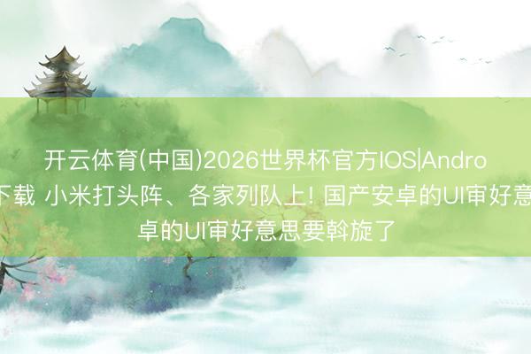 开云体育(中国)2026世界杯官方IOS|Android手机app下载 小米打头阵、各家列队上! 国产安卓的UI审好意思要斡旋了