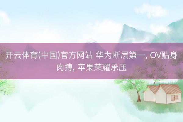 开云体育(中国)官方网站 华为断层第一， OV贴身肉搏， 苹果荣耀承压