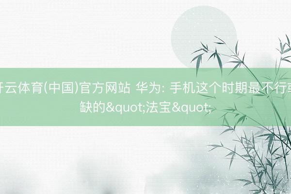 开云体育(中国)官方网站 华为: 手机这个时期最不行或缺的"法宝"