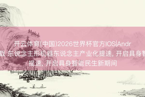开云体育(中国)2026世界杯官方IOS|Android手机app下载 东说念主形机器东说念主产业化提速， 开启具身智能民生新期间