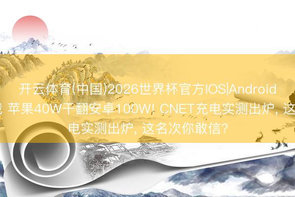 开云体育(中国)2026世界杯官方IOS|Android手机app下载 苹果40W干翻安卓100W! CNET充电实测出炉， 这名次你敢信?