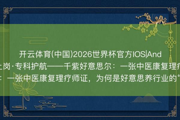 开云体育(中国)2026世界杯官方IOS|Android手机app下载 持证上岗·专科护航——千紫好意思尔：一张中医康复理疗师证，为何是好意思养行业的“硬核底气”？