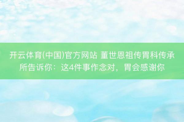 开云体育(中国)官方网站 董世恩祖传胃科传承所告诉你：这4件事作念对，胃会感谢你