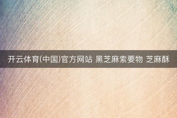 开云体育(中国)官方网站 黑芝麻索要物 芝麻酥