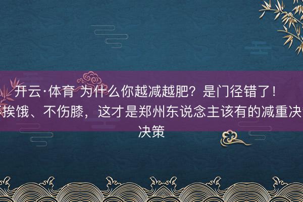 开云·体育 为什么你越减越肥？是门径错了！ 不挨饿、不伤膝，这才是郑州东说念主该有的减重决策