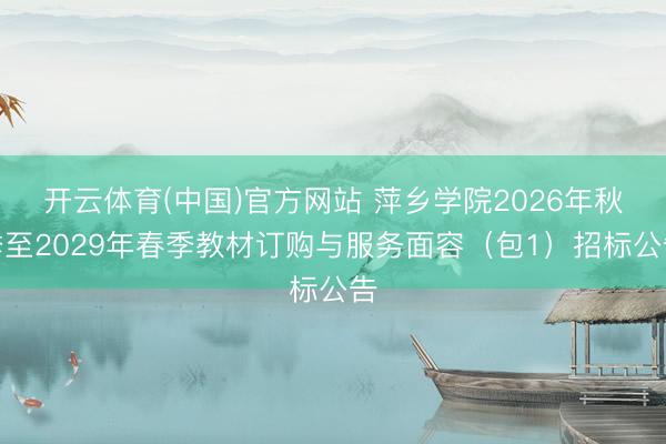 开云体育(中国)官方网站 萍乡学院2026年秋季至2029年春季教材订购与服务面容（包1）招标公告