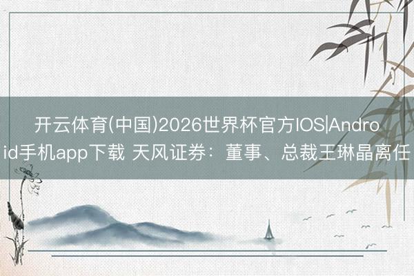 开云体育(中国)2026世界杯官方IOS|Android手机app下载 天风证券：董事、总裁王琳晶离任