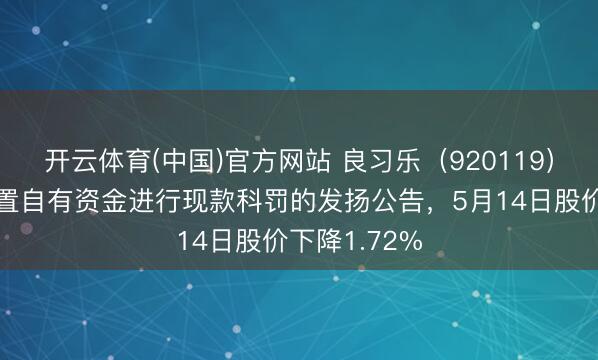 开云体育(中国)官方网站 良习乐（920119）暴露使用闲置自有资金进行现款科罚的发扬公告，5月14日股价下降1.72%