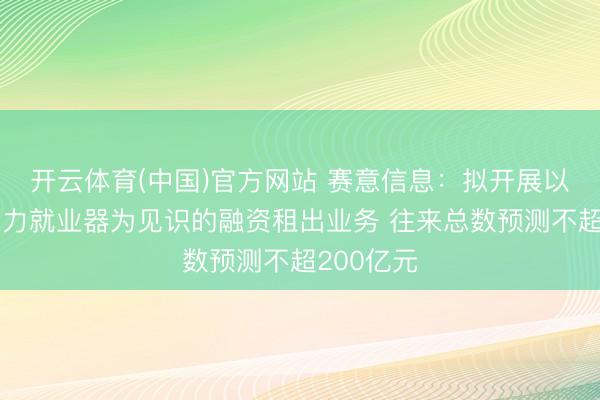 开云体育(中国)官方网站 赛意信息：拟开展以高性能算力就业器为见识的融资租出业务 往来总数预测不超200亿元