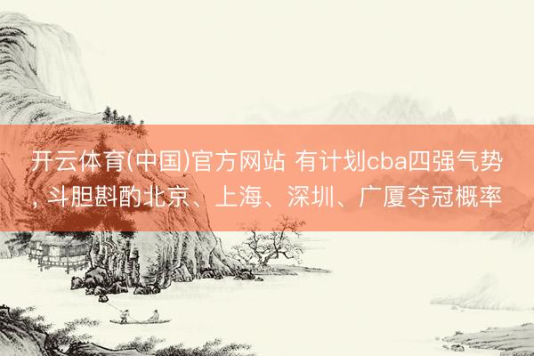 开云体育(中国)官方网站 有计划cba四强气势， 斗胆斟酌北京、上海、深圳、广厦夺冠概率