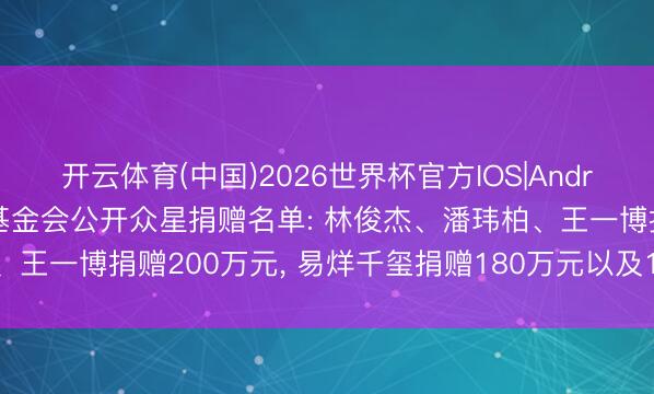 开云体育(中国)2026世界杯官方IOS|Android手机app下载 韩红基金会公开众星捐赠名单: 林俊杰、潘玮柏、王一博捐赠200万元， 易烊千玺捐赠180万元以及12.9万余元的物质