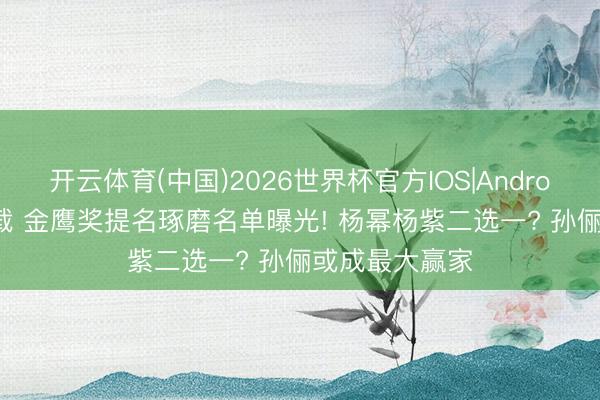 开云体育(中国)2026世界杯官方IOS|Android手机app下载 金鹰奖提名琢磨名单曝光! 杨幂杨紫二选一? 孙俪或成最大赢家