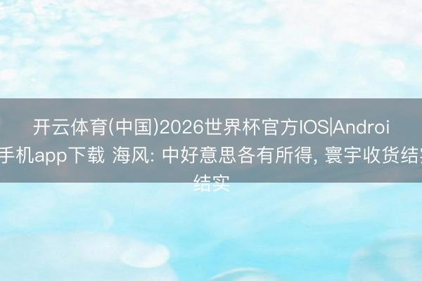 开云体育(中国)2026世界杯官方IOS|Android手机app下载 海风: 中好意思各有所得， 寰宇收货结实