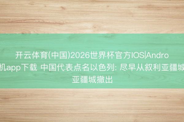 开云体育(中国)2026世界杯官方IOS|Android手机app下载 中国代表点名以色列: 尽早从叙利亚疆城撤出