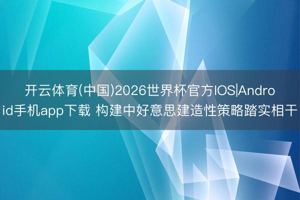 开云体育(中国)2026世界杯官方IOS|Android手机app下载 构建中好意思建造性策略踏实相干