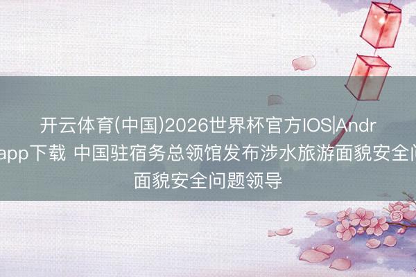 开云体育(中国)2026世界杯官方IOS|Android手机app下载 中国驻宿务总领馆发布涉水旅游面貌安全问题领导