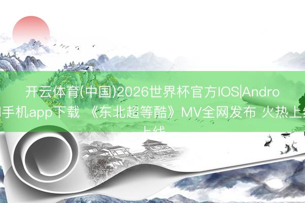 开云体育(中国)2026世界杯官方IOS|Android手机app下载 《东北超等酷》MV全网发布 火热上线