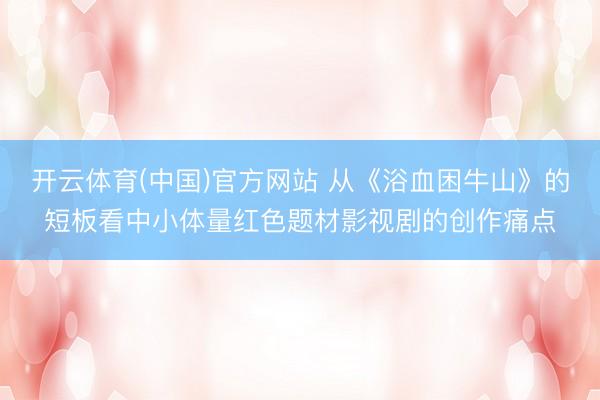 开云体育(中国)官方网站 从《浴血困牛山》的短板看中小体量红色题材影视剧的创作痛点