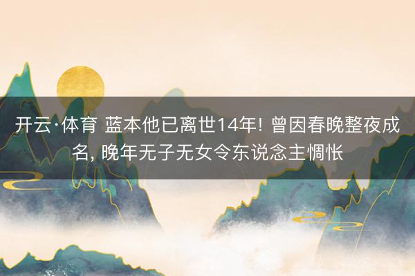 开云·体育 蓝本他已离世14年! 曾因春晚整夜成名， 晚年无子无女令东说念主惆怅