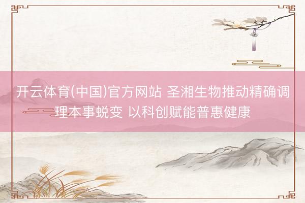 开云体育(中国)官方网站 圣湘生物推动精确调理本事蜕变 以科创赋能普惠健康