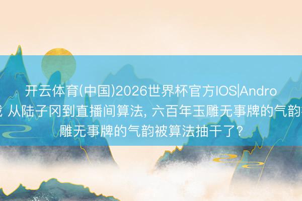 开云体育(中国)2026世界杯官方IOS|Android手机app下载 从陆子冈到直播间算法， 六百年玉雕无事牌的气韵被算法抽干了?