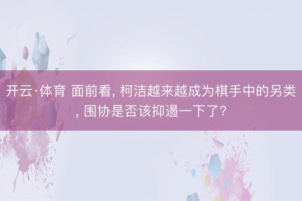 开云·体育 面前看， 柯洁越来越成为棋手中的另类， 围协是否该抑遏一下了?