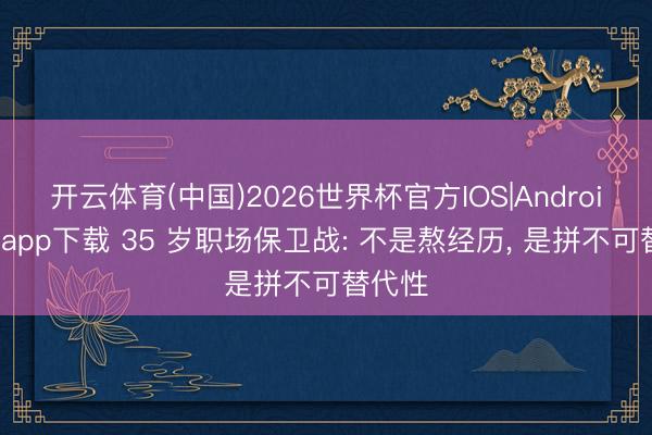 开云体育(中国)2026世界杯官方IOS|Android手机app下载 35 岁职场保卫战: 不是熬经历， 是拼不可替代性