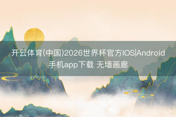 开云体育(中国)2026世界杯官方IOS|Android手机app下载 无墙画廊