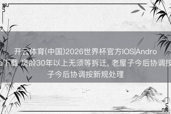 开云体育(中国)2026世界杯官方IOS|Android手机app下载 房龄30年以上无须等拆迁， 老屋子今后协调按新规处理