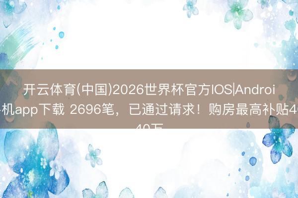 开云体育(中国)2026世界杯官方IOS|Android手机app下载 2696笔，已通过请求！购房最高补贴40万