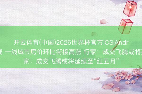 开云体育(中国)2026世界杯官方IOS|Android手机app下载 一线城市房价环比衔接高涨 行家：成交飞腾或将延续至“红五月”