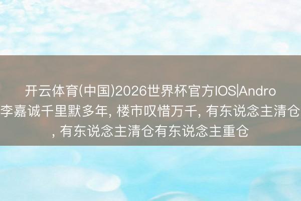 开云体育(中国)2026世界杯官方IOS|Android手机app下载 李嘉诚千里默多年， 楼市叹惜万千， 有东说念主清仓有东说念主重仓