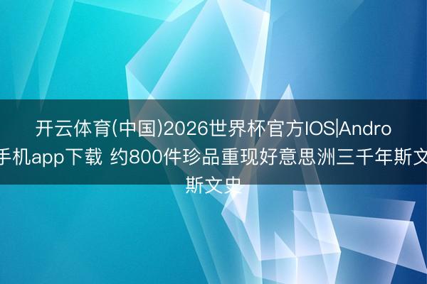 开云体育(中国)2026世界杯官方IOS|Android手机app下载 约800件珍品重现好意思洲三千年斯文史