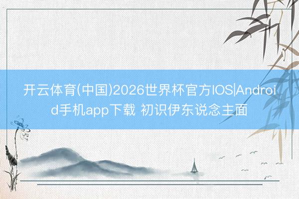 开云体育(中国)2026世界杯官方IOS|Android手机app下载 初识伊东说念主面