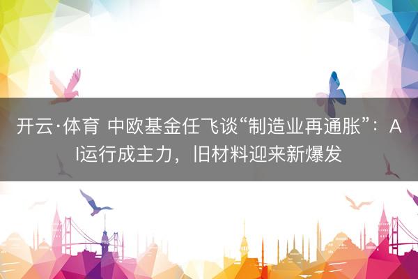 开云·体育 中欧基金任飞谈“制造业再通胀”：AI运行成主力，旧材料迎来新爆发