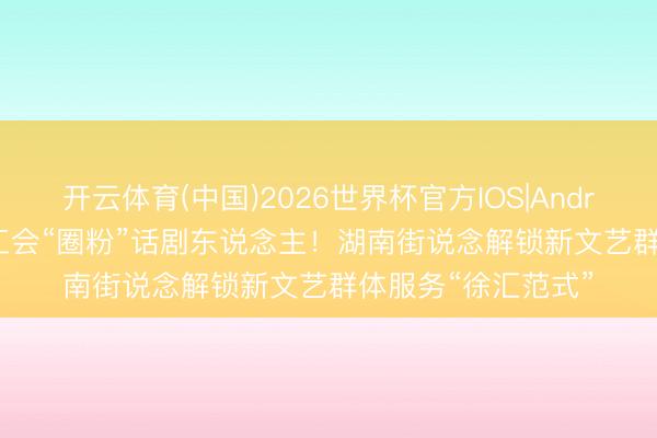 开云体育(中国)2026世界杯官方IOS|Android手机app下载 工会“圈粉”话剧东说念主！湖南街说念解锁新文艺群体服务“徐汇范式”