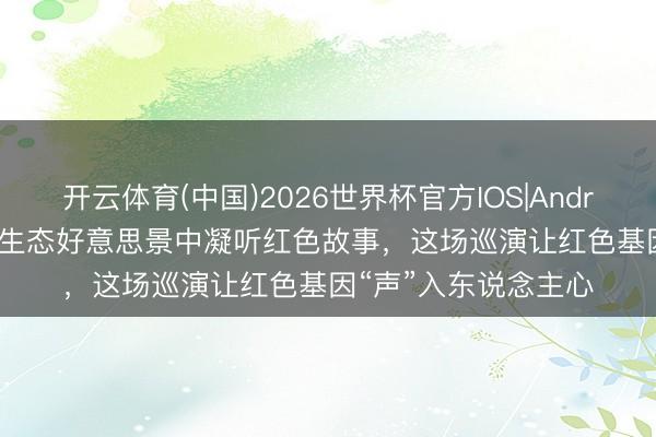 开云体育(中国)2026世界杯官方IOS|Android手机app下载 在生态好意思景中凝听红色故事，这场巡演让红色基因“声”入东说念主心