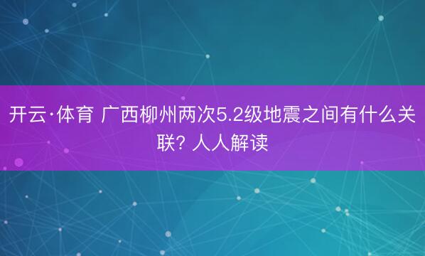 开云·体育 广西柳州两次5.2级地震之间有什么关联? 人人解读